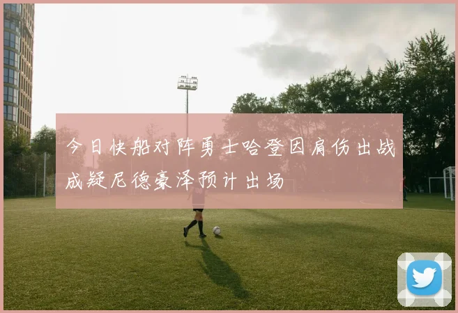 今日快船对阵勇士哈登因肩伤出战成疑尼德豪泽预计出场