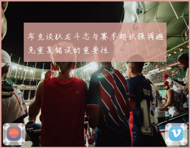 布克谈狄龙斗志与赛季起伏强调避免重复错误的重要性