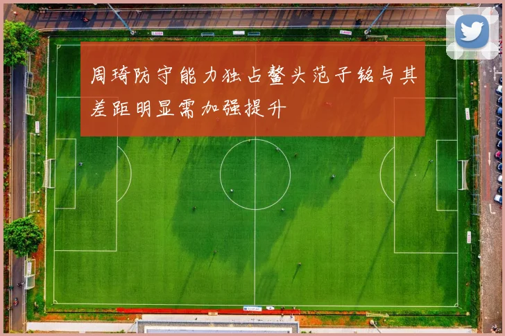 周琦防守能力独占鳌头范子铭与其差距明显需加强提升