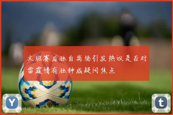 文班赛后独自离场引发热议是否对雷霆情有独钟成疑问焦点