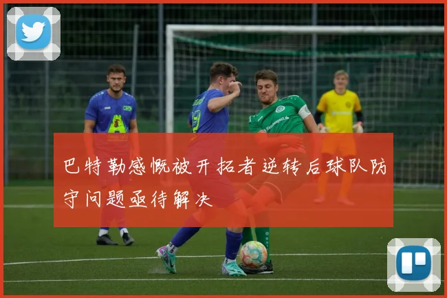 巴特勒感慨被开拓者逆转后球队防守问题亟待解决